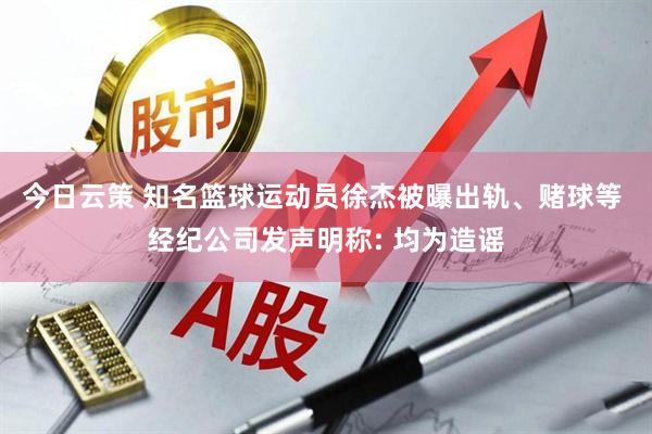 今日云策 知名篮球运动员徐杰被曝出轨、赌球等 经纪公司发声明称: 均为造谣