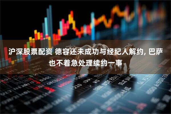 沪深股票配资 德容还未成功与经纪人解约, 巴萨也不着急处理续约一事