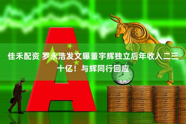 佳禾配资 罗永浩发文曝董宇辉独立后年收入二三十亿！与辉同行回应