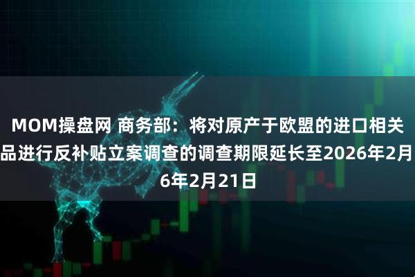 MOM操盘网 商务部：将对原产于欧盟的进口相关乳制品进行反补贴立案调查的调查期限延长至2026年2月21日