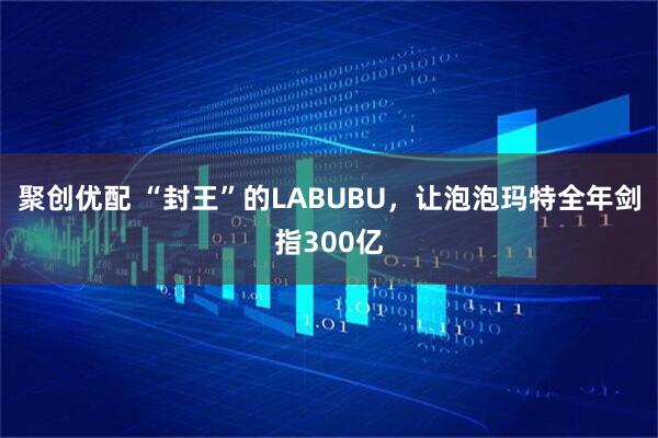 聚创优配 “封王”的LABUBU，让泡泡玛特全年剑指300亿