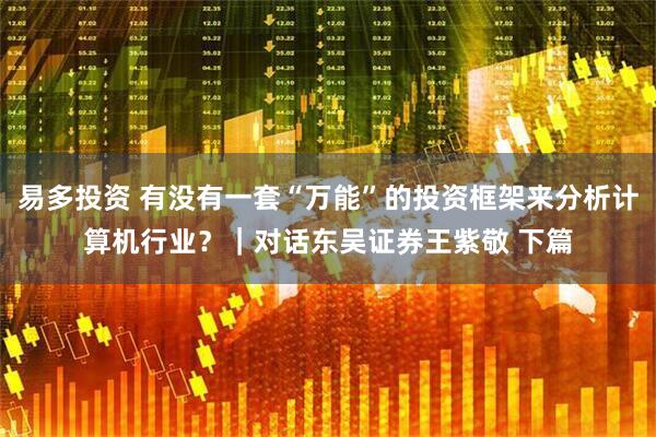 易多投资 有没有一套“万能”的投资框架来分析计算机行业？｜对话东吴证券王紫敬 下篇