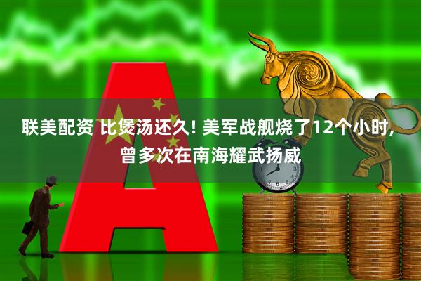 联美配资 比煲汤还久! 美军战舰烧了12个小时, 曾多次在南海耀武扬威