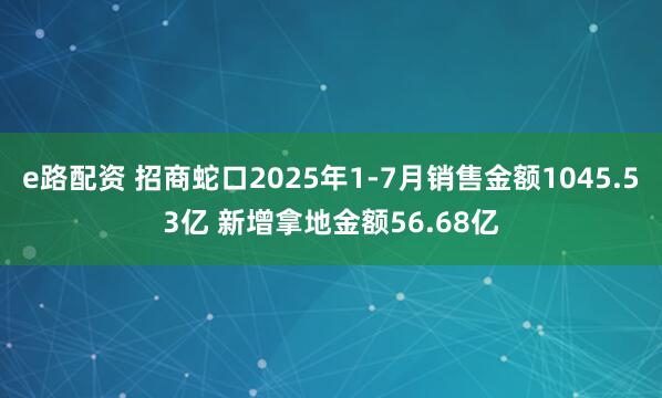 e路配资 招商蛇口2025年1-7月销售金额1045.53亿 新增拿地金额56.68亿