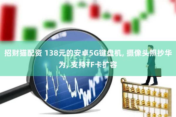 招财猫配资 138元的安卓5G键盘机, 摄像头照抄华为, 支持TF卡扩容