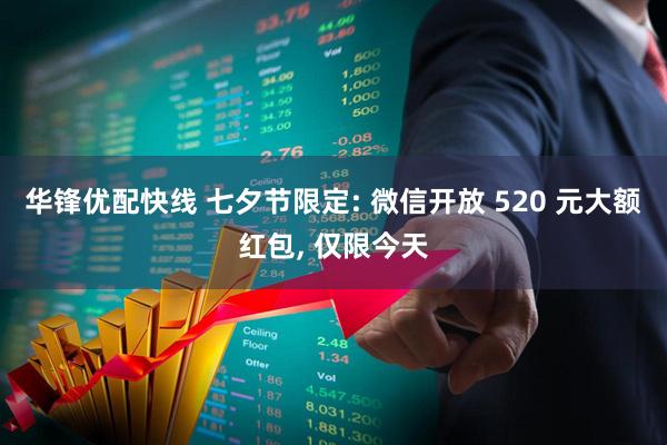 华锋优配快线 七夕节限定: 微信开放 520 元大额红包, 仅限今天
