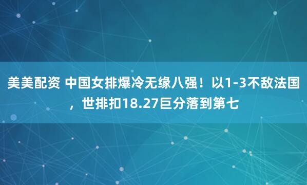 美美配资 中国女排爆冷无缘八强！以1-3不敌法国，世排扣18.27巨分落到第七