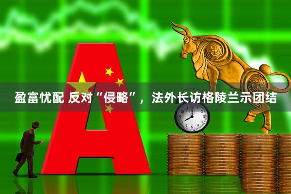 盈富忧配 反对“侵略”，法外长访格陵兰示团结