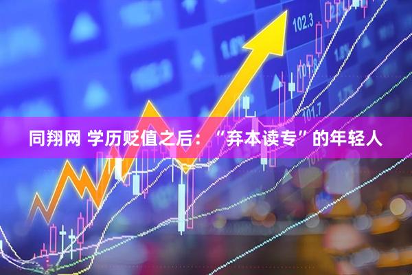 同翔网 学历贬值之后：“弃本读专”的年轻人