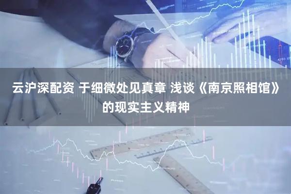 云沪深配资 于细微处见真章 浅谈《南京照相馆》的现实主义精神