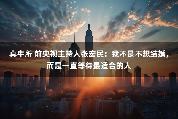 真牛所 前央视主持人张宏民：我不是不想结婚，而是一直等待最适合的人