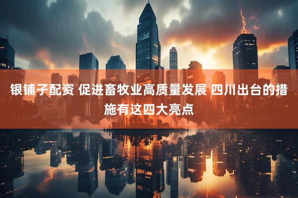 银铺子配资 促进畜牧业高质量发展 四川出台的措施有这四大亮点