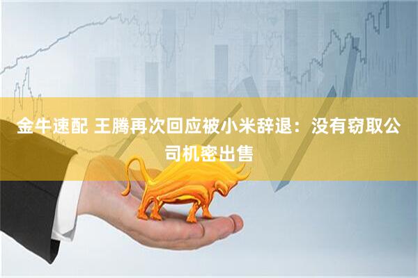 金牛速配 王腾再次回应被小米辞退：没有窃取公司机密出售