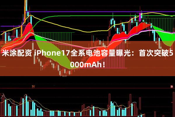 米涂配资 iPhone17全系电池容量曝光：首次突破5000mAh！