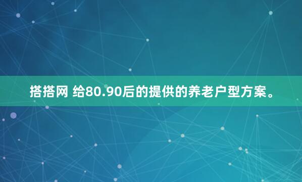 搭搭网 给80.90后的提供的养老户型方案。