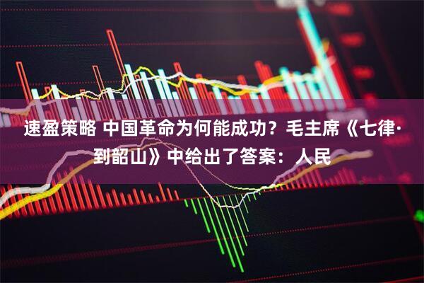 速盈策略 中国革命为何能成功？毛主席《七律·到韶山》中给出了答案：人民