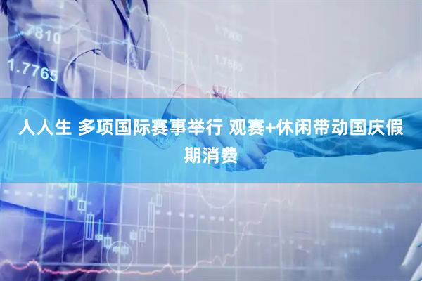 人人生 多项国际赛事举行 观赛+休闲带动国庆假期消费