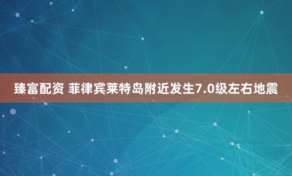 臻富配资 菲律宾莱特岛附近发生7.0级左右地震