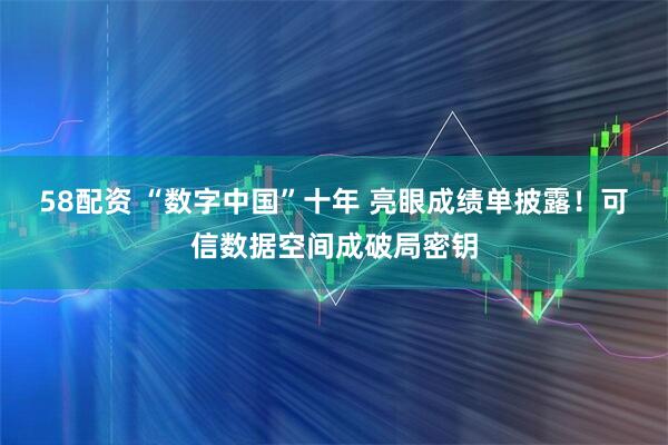 58配资 “数字中国”十年 亮眼成绩单披露！可信数据空间成破局密钥