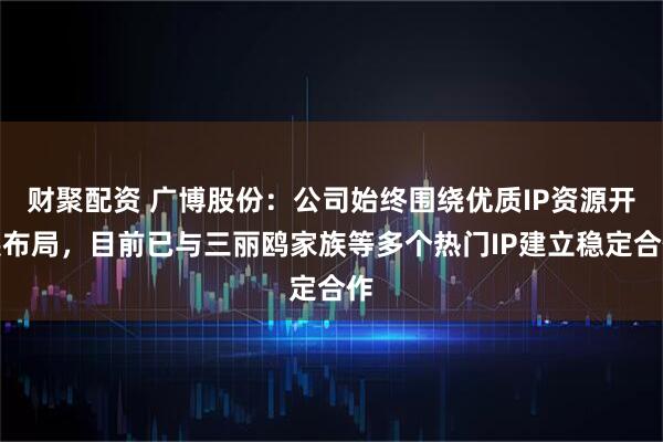 财聚配资 广博股份：公司始终围绕优质IP资源开展布局，目前已与三丽鸥家族等多个热门IP建立稳定合作