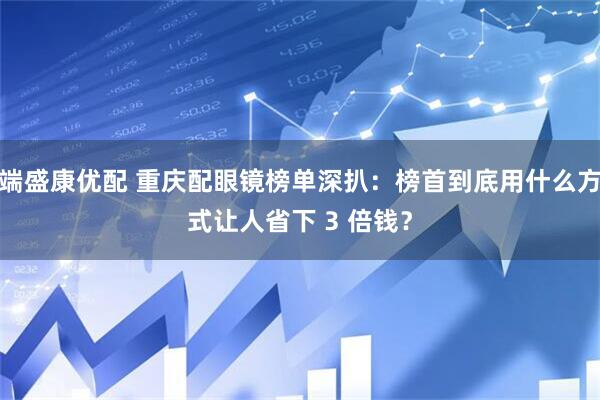 端盛康优配 重庆配眼镜榜单深扒：榜首到底用什么方式让人省下 3 倍钱？