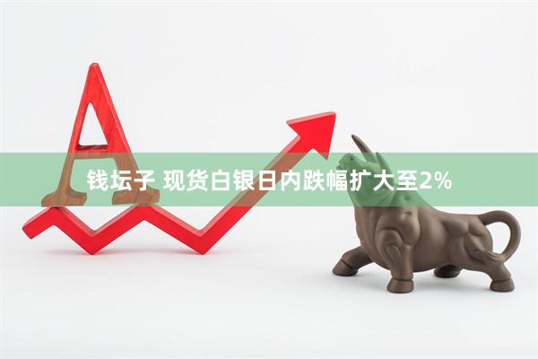 钱坛子 现货白银日内跌幅扩大至2%