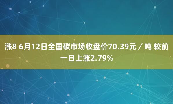 涨8 6月12日全国碳市场收盘价70.39元／吨 较前一日上涨2.79%