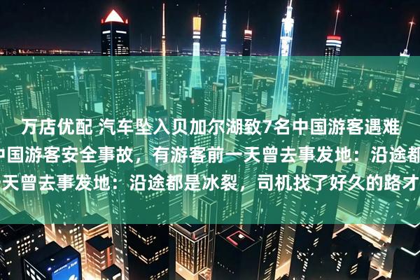 万店优配 汽车坠入贝加尔湖致7名中国游客遇难，系1个月内第二起涉中国游客安全事故，有游客前一天曾去事发地：沿途都是冰裂，司机找了好久的路才返回