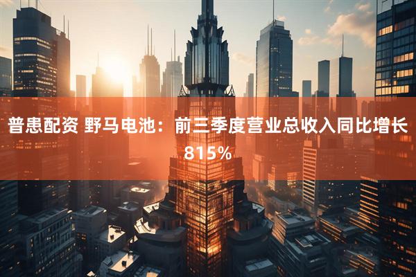 普患配资 野马电池：前三季度营业总收入同比增长815%