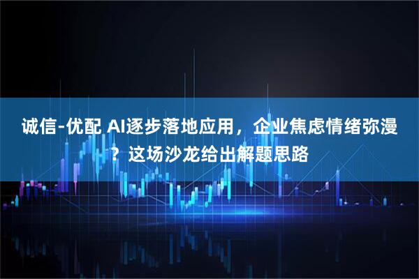 诚信-优配 AI逐步落地应用,企业焦虑情绪弥漫?这场沙龙给出解题思路