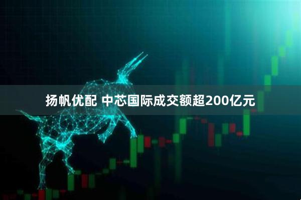 扬帆优配 中芯国际成交额超200亿元