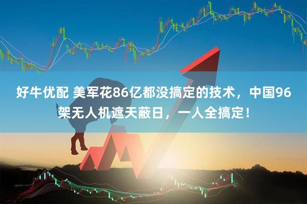 好牛优配 美军花86亿都没搞定的技术，中国96架无人机遮天蔽日，一人全搞定！