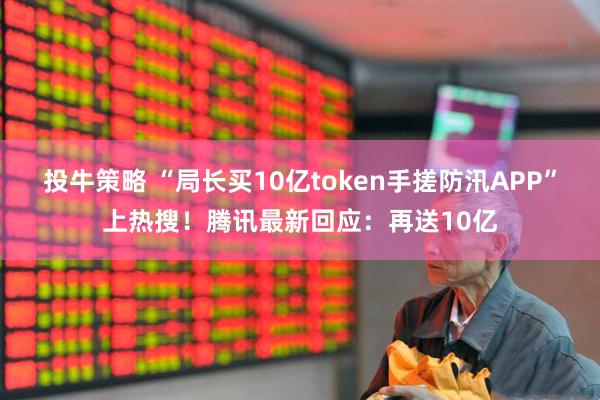 投牛策略 “局长买10亿token手搓防汛APP”上热搜！腾讯最新回应：再送10亿
